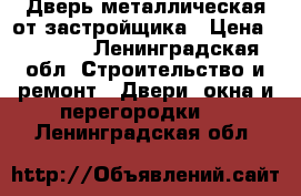 Дверь металлическая от застройщика › Цена ­ 1 000 - Ленинградская обл. Строительство и ремонт » Двери, окна и перегородки   . Ленинградская обл.